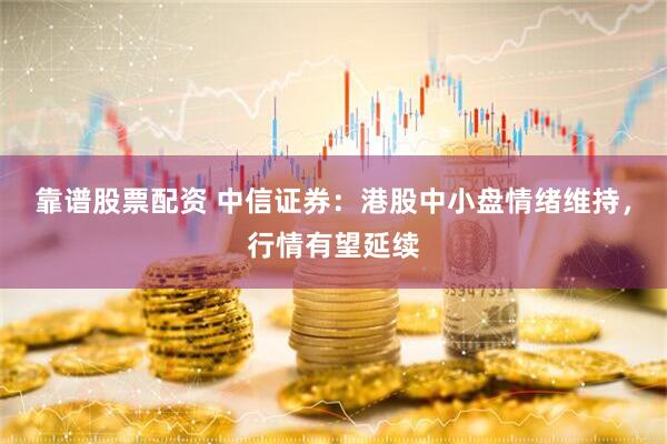 靠谱股票配资 中信证券：港股中小盘情绪维持，行情有望延续