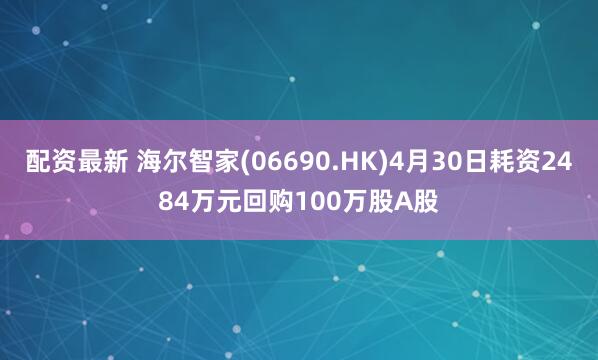 配资最新 海尔智家(06690.HK)4月30日耗资2484万元回购100万股A股