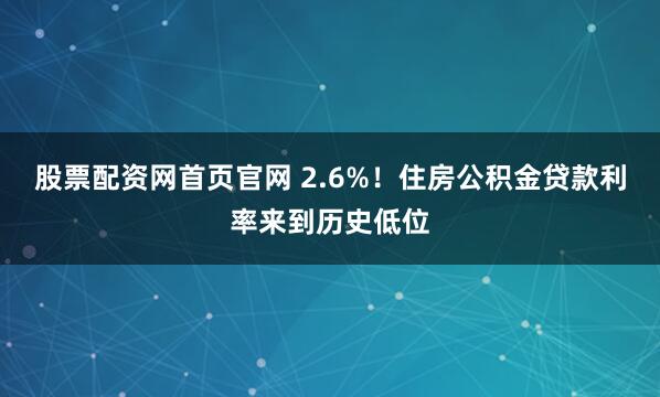 股票配资网首页官网 2.6%！住房公积金贷款利率来到历史低位
