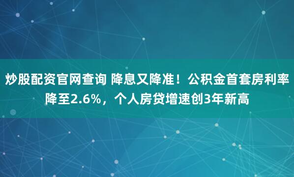 炒股配资官网查询 降息又降准！公积金首套房利率降至2.6%，个人房贷增速创3年新高