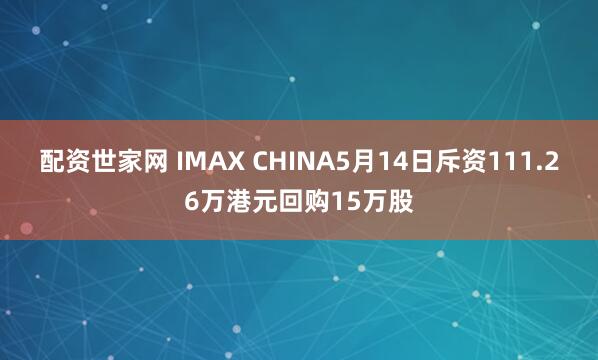 配资世家网 IMAX CHINA5月14日斥资111.26万港元回购15万股