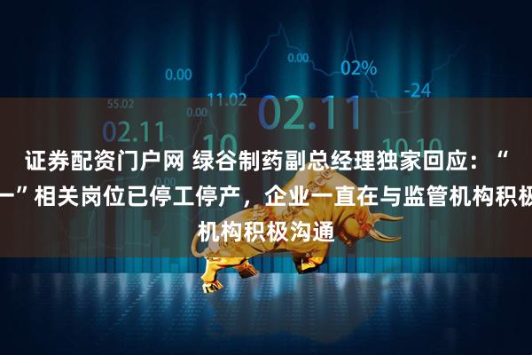 证券配资门户网 绿谷制药副总经理独家回应：“九期一”相关岗位已停工停产，企业一直在与监管机构积极沟通