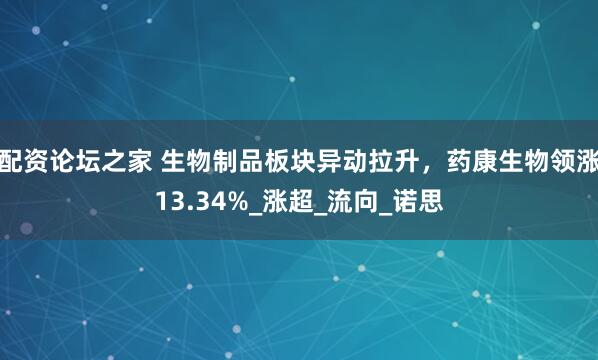 配资论坛之家 生物制品板块异动拉升，药康生物领涨13.34%_涨超_流向_诺思