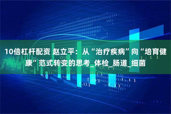 10倍杠杆配资 赵立平：从“治疗疾病”向“培育健康”范式转变的思考_体检_肠道_细菌