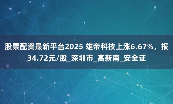 股票配资最新平台2025 雄帝科技上涨6.67%，报34.72元/股_深圳市_高新南_安全证