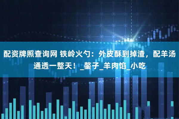 配资牌照查询网 铁岭火勺：外皮酥到掉渣，配羊汤通透一整天！_鏊子_羊肉馅_小吃