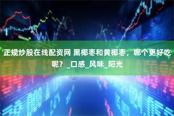 正规炒股在线配资网 黑椰枣和黄椰枣，哪个更好吃呢？_口感_风味_阳光