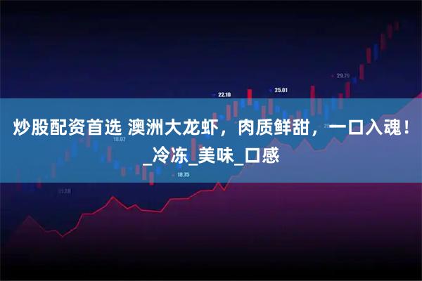 炒股配资首选 澳洲大龙虾，肉质鲜甜，一口入魂！_冷冻_美味_口感