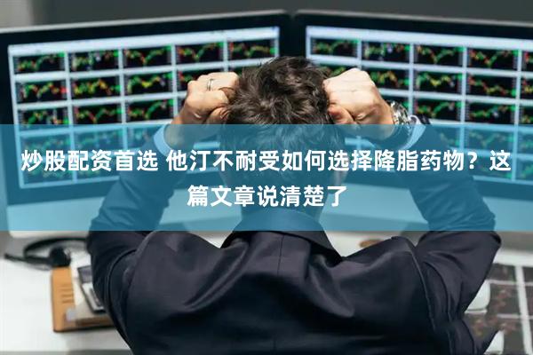 炒股配资首选 他汀不耐受如何选择降脂药物？这篇文章说清楚了