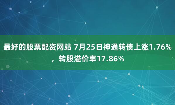 最好的股票配资网站 7月25日神通转债上涨1.76%，转股溢价率17.86%