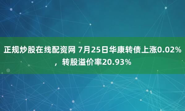 正规炒股在线配资网 7月25日华康转债上涨0.02%，转股溢价率20.93%