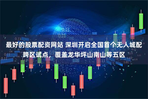 最好的股票配资网站 深圳开启全国首个无人城配跨区试点，覆盖龙华坪山南山等五区